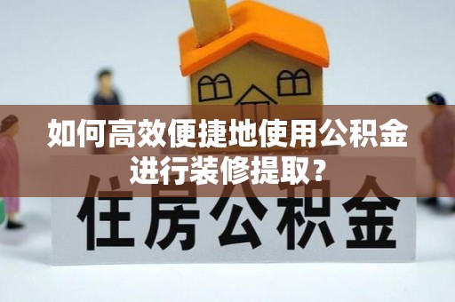 绛县如何高效便捷地使用公积金进行装修提取？