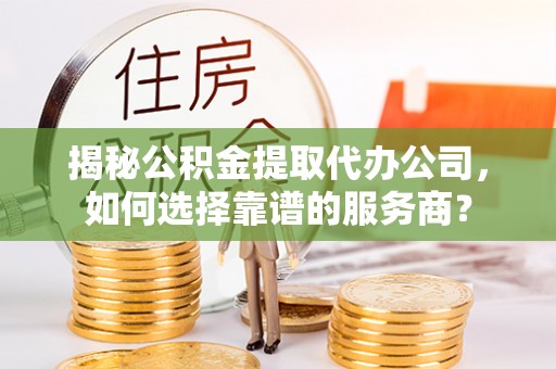 绛县揭秘公积金提取代办公司，如何选择靠谱的服务商？