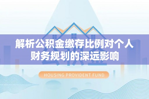 绛县解析公积金缴存比例对个人财务规划的深远影响