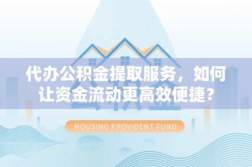 绛县代办公积金提取服务，如何让资金流动更高效便捷？
