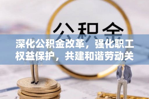 绛县深化公积金改革，强化职工权益保护，共建和谐劳动关系