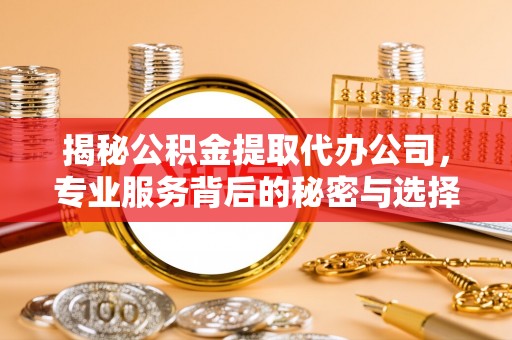 绛县揭秘公积金提取代办公司，专业服务背后的秘密与选择指南