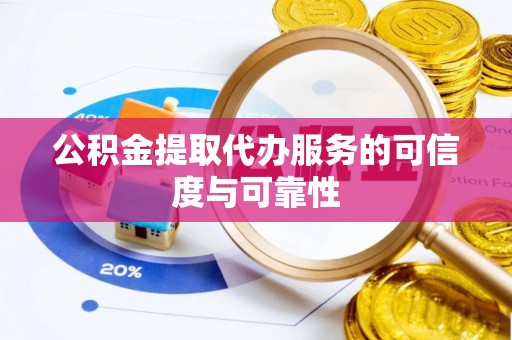 绛县公积金提取代办服务的可信度与可靠性