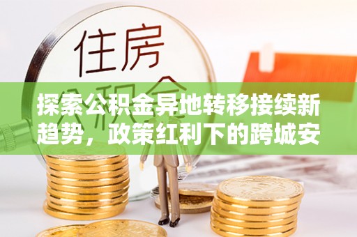 绛县探索公积金异地转移接续新趋势，政策红利下的跨城安居梦想