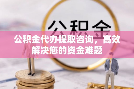 绛县公积金代办提取咨询，高效解决您的资金难题