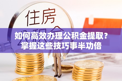 绛县如何高效办理公积金提取？掌握这些技巧事半功倍