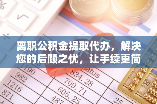绛县离职公积金提取代办，解决您的后顾之忧，让手续更简单