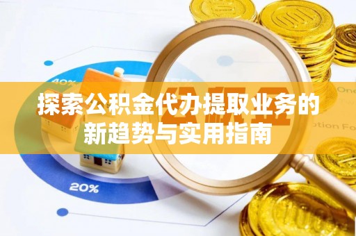 绛县探索公积金代办提取业务的新趋势与实用指南