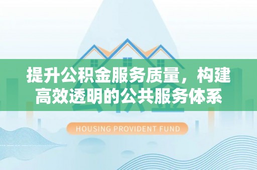绛县提升公积金服务质量，构建高效透明的公共服务体系