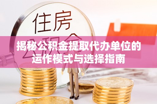 绛县揭秘公积金提取代办单位的运作模式与选择指南