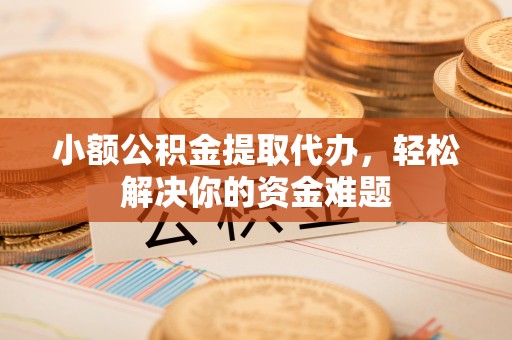 绛县小额公积金提取代办，轻松解决你的资金难题