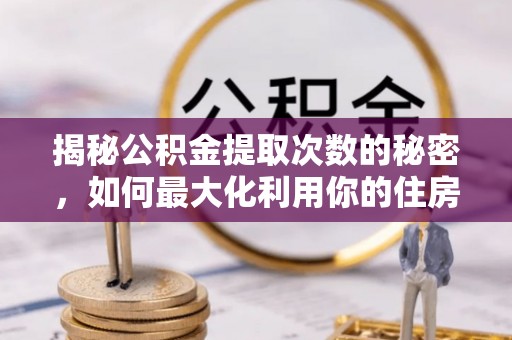 绛县揭秘公积金提取次数的秘密，如何最大化利用你的住房基金