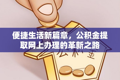 绛县便捷生活新篇章，公积金提取网上办理的革新之路