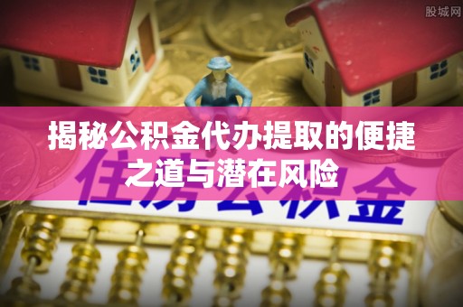 绛县揭秘公积金代办提取的便捷之道与潜在风险