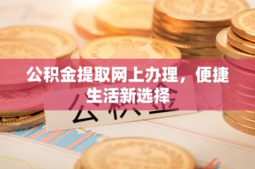 绛县公积金提取网上办理，便捷生活新选择