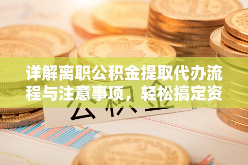 绛县详解离职公积金提取代办流程与注意事项，轻松搞定资金提取