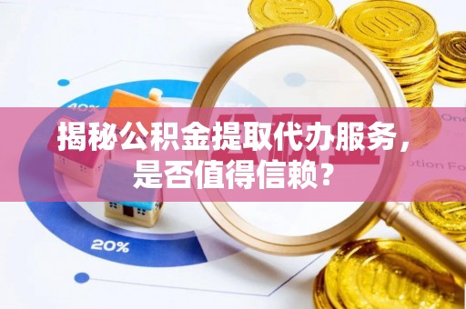 绛县揭秘公积金提取代办服务，是否值得信赖？