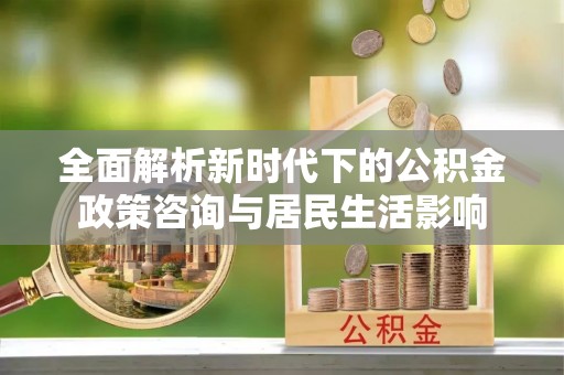 绛县全面解析新时代下的公积金政策咨询与居民生活影响