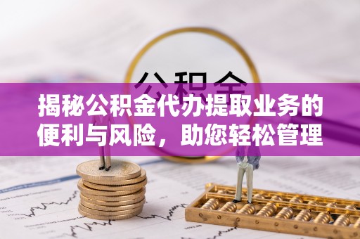绛县揭秘公积金代办提取业务的便利与风险，助您轻松管理财务