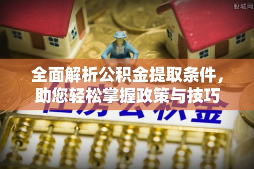 绛县全面解析公积金提取条件，助您轻松掌握政策与技巧