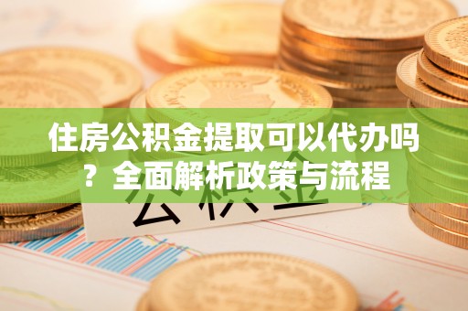 绛县住房公积金提取可以代办吗？全面解析政策与流程
