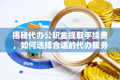 绛县揭秘代办公积金提取手续费，如何选择合适的代办服务？