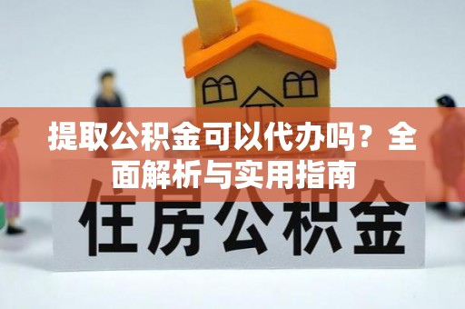 绛县提取公积金可以代办吗？全面解析与实用指南