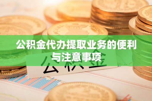 绛县公积金代办提取业务的便利与注意事项