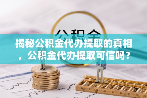 绛县揭秘公积金代办提取的真相，公积金代办提取可信吗？
