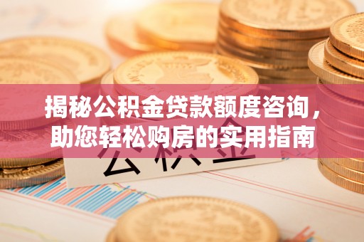 绛县揭秘公积金贷款额度咨询，助您轻松购房的实用指南