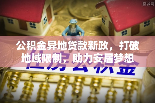 绛县公积金异地贷款新政，打破地域限制，助力安居梦想