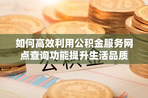 绛县如何高效利用公积金服务网点查询功能提升生活品质