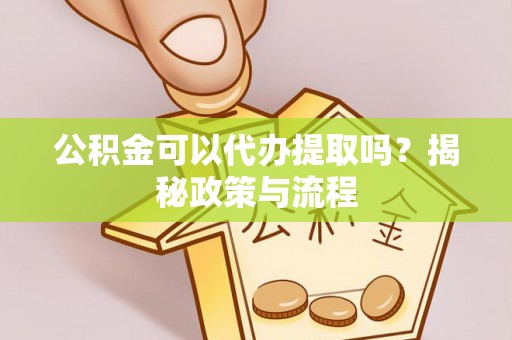 绛县公积金可以代办提取吗？揭秘政策与流程