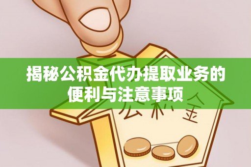 绛县揭秘公积金代办提取业务的便利与注意事项