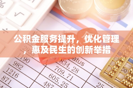 绛县公积金服务提升，优化管理，惠及民生的创新举措