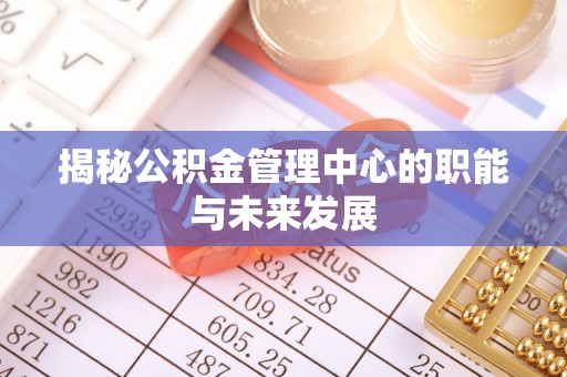 绛县揭秘公积金管理中心的职能与未来发展