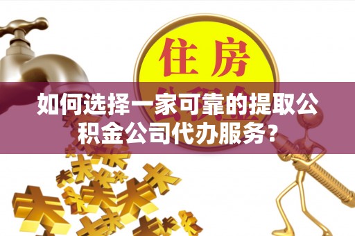 绛县如何选择一家可靠的提取公积金公司代办服务？