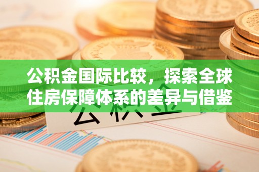 绛县公积金国际比较，探索全球住房保障体系的差异与借鉴