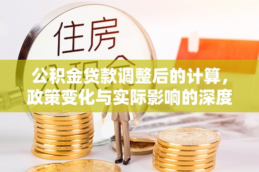 绛县公积金贷款调整后的计算，政策变化与实际影响的深度解析