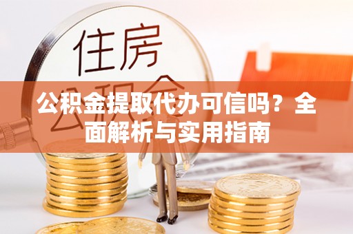 绛县公积金提取代办可信吗？全面解析与实用指南