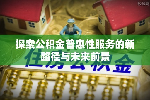 绛县探索公积金普惠性服务的新路径与未来前景