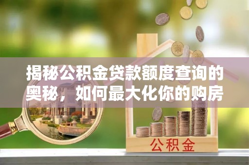 绛县揭秘公积金贷款额度查询的奥秘，如何最大化你的购房资金？