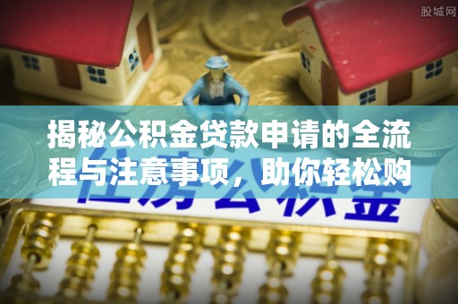 绛县揭秘公积金贷款申请的全流程与注意事项，助你轻松购房无忧