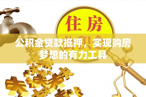 绛县公积金贷款抵押，实现购房梦想的有力工具