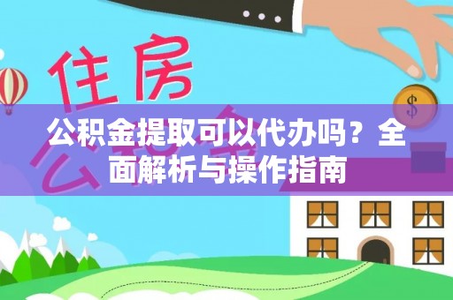 绛县公积金提取可以代办吗？全面解析与操作指南