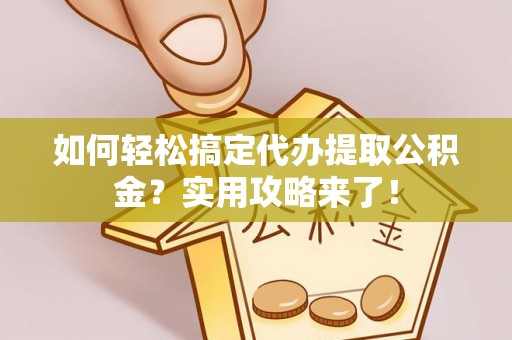 绛县如何轻松搞定代办提取公积金？实用攻略来了！