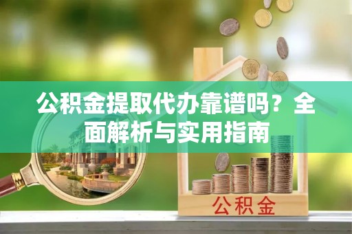 绛县公积金提取代办靠谱吗？全面解析与实用指南