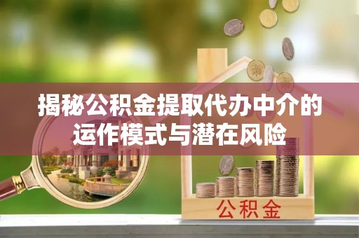 绛县揭秘公积金提取代办中介的运作模式与潜在风险