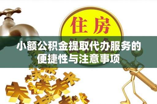 绛县小额公积金提取代办服务的便捷性与注意事项