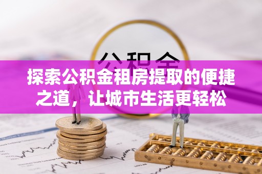 绛县探索公积金租房提取的便捷之道，让城市生活更轻松